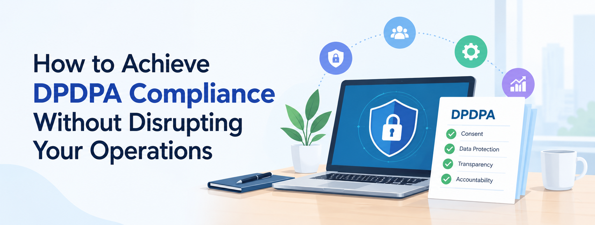 How to Achieve DPDPA Compliance Without Disrupting Your Operations